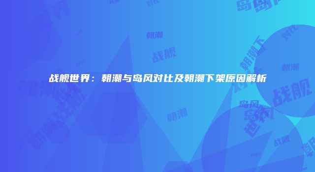 战舰世界：朝潮与岛风对比及朝潮下架原因解析