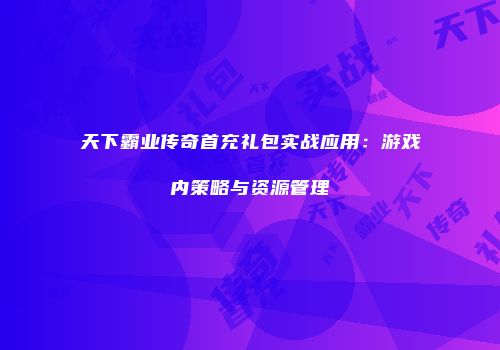 天下霸业传奇首充礼包实战应用:游戏内策略与资源管理
