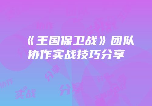 《王国保卫战》团队协作实战技巧分享