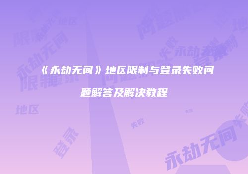 《永劫无间》地区限制与登录失败问题解答及解决教程