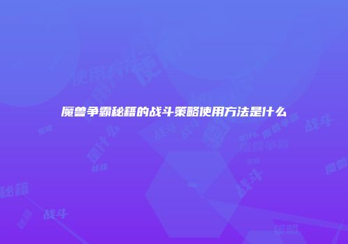 魔兽争霸秘籍的战斗策略使用方法是什么