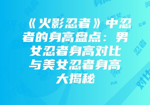 《火影忍者》中忍者的身高盘点：男女忍者身高对比与美女忍者身高大揭秘