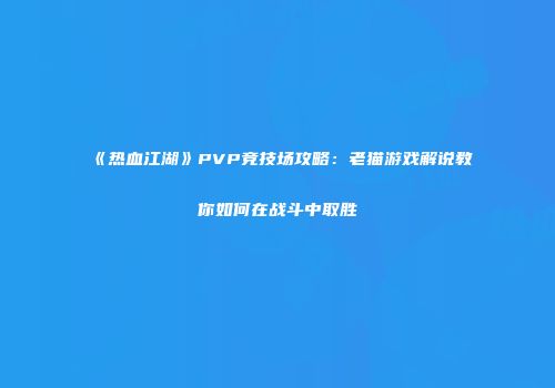 《热血江湖》PVP竞技场攻略：老猫游戏解说教你如何在战斗中取胜