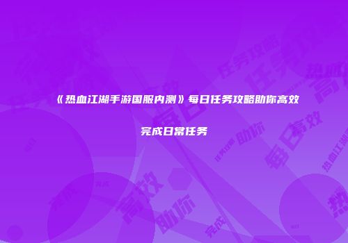 《热血江湖手游国服内测》每日任务攻略助你高效完成日常任务