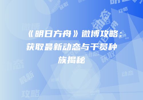 《明日方舟》微博攻略：获取最新动态与干员种族揭秘