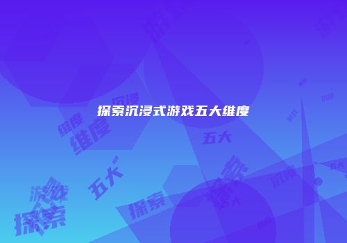 探索沉浸式游戏五大维度