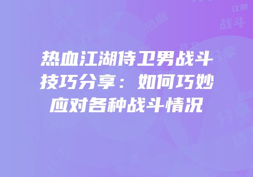 热血江湖侍卫男战斗技巧分享：如何巧妙应对各种战斗情况