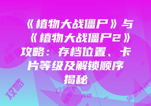 《植物大战僵尸》与《植物大战僵尸2》攻略：存档位置、卡片等级及解锁顺序揭秘