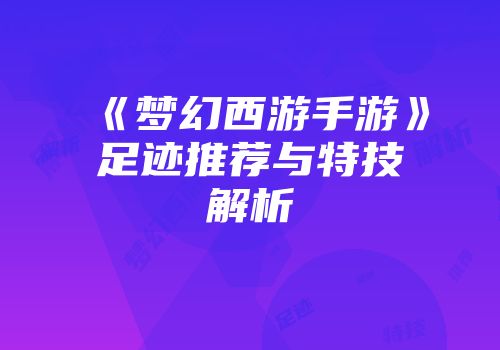 《梦幻西游手游》足迹推荐与特技解析