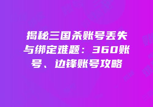 揭秘三国杀账号丢失与绑定难题：360账号、边锋账号攻略