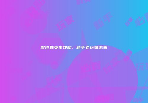 傲世群英传攻略：新手老玩家必看