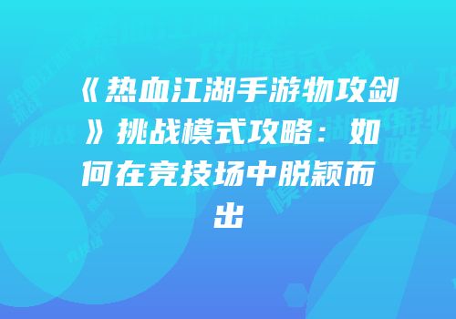 《热血江湖手游物攻剑》挑战模式攻略：如何在竞技场中脱颖而出
