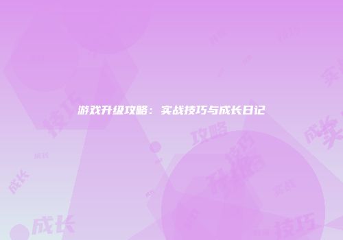 游戏升级攻略：实战技巧与成长日记