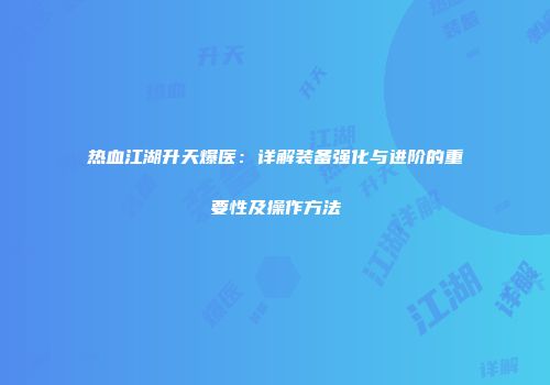 热血江湖升天爆医：详解装备强化与进阶的重要性及操作方法