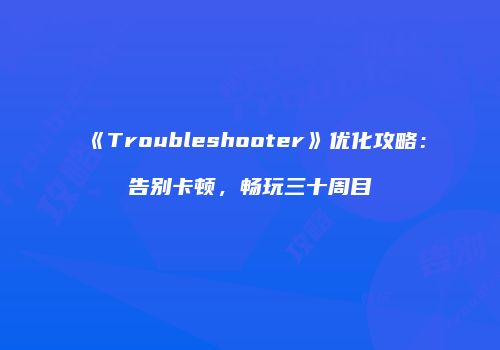 《Troubleshooter》优化攻略：告别卡顿，畅玩三十周目