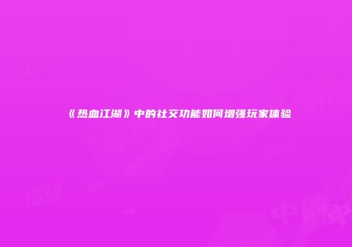 《热血江湖》中的社交功能如何增强玩家体验