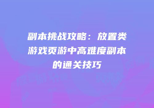 副本挑战攻略：放置类游戏页游中高难度副本的通关技巧