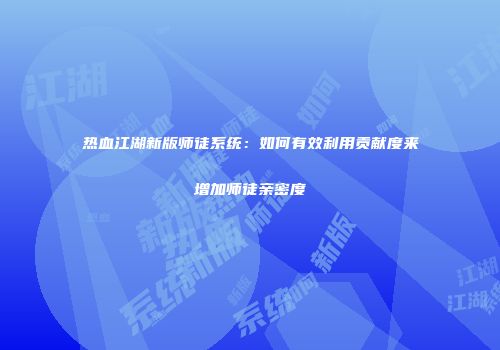 热血江湖新版师徒系统：如何有效利用贡献度来增加师徒亲密度