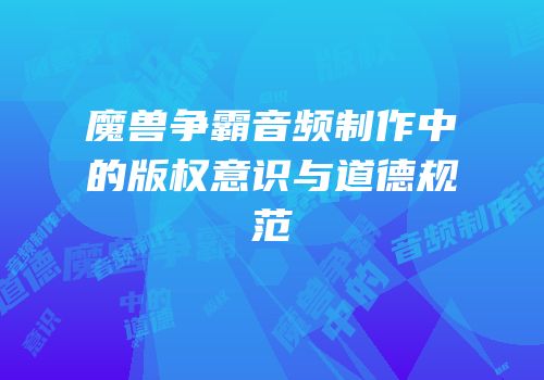 魔兽争霸音频制作中的版权意识与道德规范