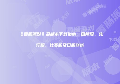 《香肠派对》多版本下载指南：国际服、先行服、比赛服及日服详析