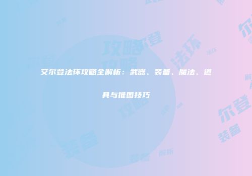 艾尔登法环攻略全解析：武器、装备、魔法、道具与推图技巧