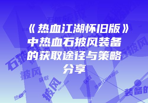 《热血江湖怀旧版》中热血石披风装备的获取途径与策略分享