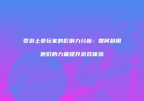 页游土豪玩家的影响力分析：如何利用他们的力量提升游戏体验