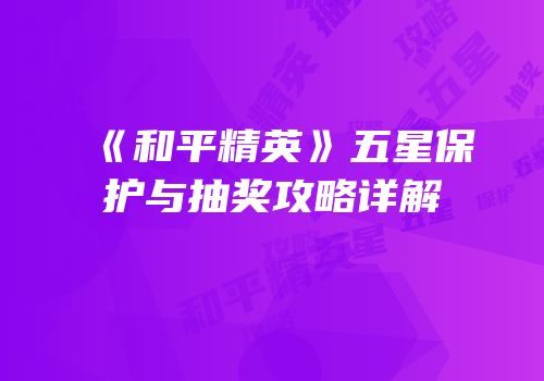 《和平精英》五星保护与抽奖攻略详解