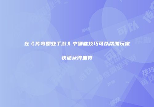 在《传奇霸业手游》中哪些技巧可以帮助玩家快速获得血符