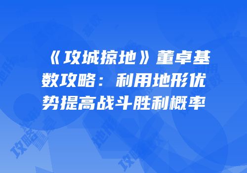 《攻城掠地》董卓基数攻略:利用地形优势提高战斗胜利概率