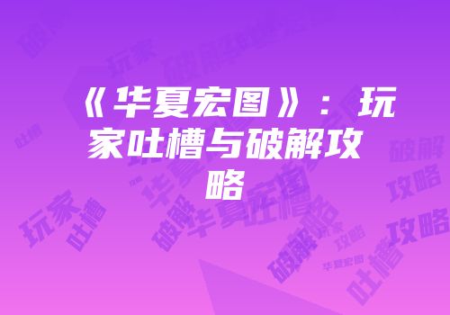 《华夏宏图》：玩家吐槽与破解攻略