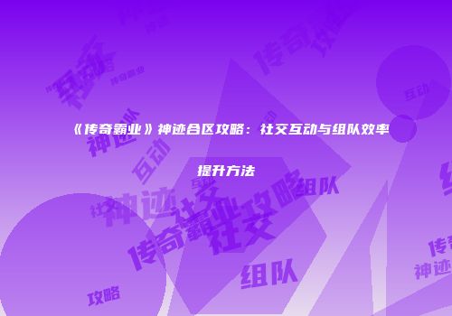 《传奇霸业》神迹合区攻略：社交互动与组队效率提升方法