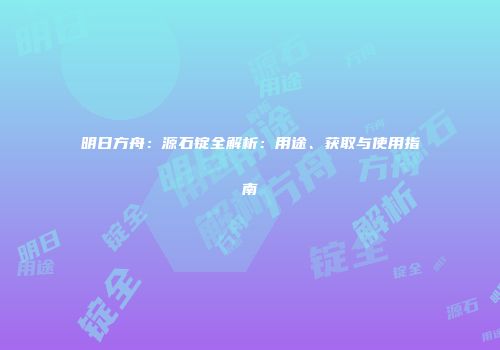 明日方舟：源石锭全解析：用途、获取与使用指南