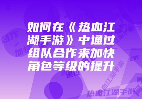 如何在《热血江湖手游》中通过组队合作来加快角色等级的提升