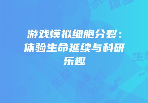 游戏模拟细胞分裂：体验生命延续与科研乐趣