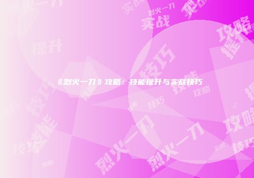 《烈火一刀》攻略：技能提升与实战技巧