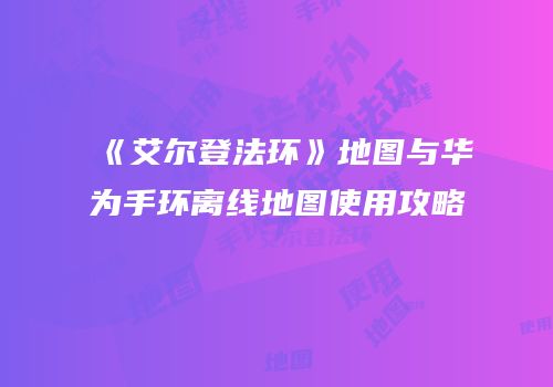《艾尔登法环》地图与华为手环离线地图使用攻略