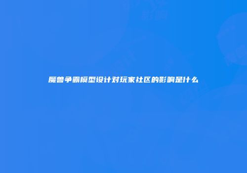 魔兽争霸模型设计对玩家社区的影响是什么
