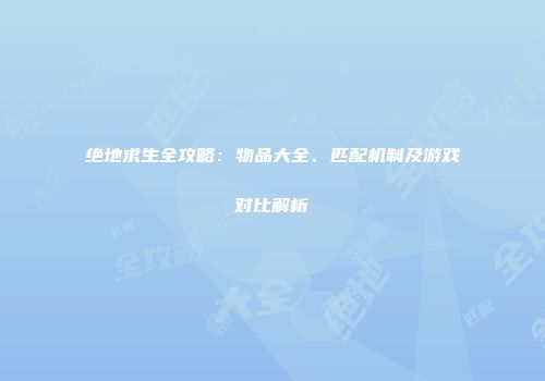 绝地求生全攻略：物品大全、匹配机制及游戏对比解析