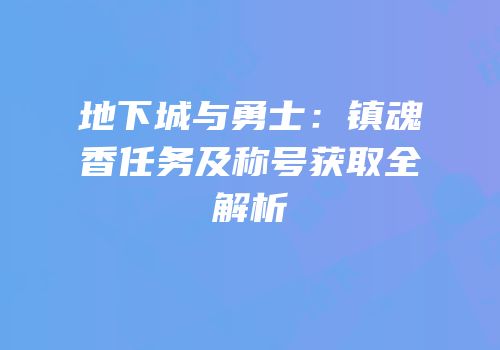 地下城与勇士：镇魂香任务及称号获取全解析