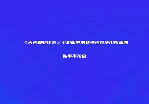 《天道霸业传奇》手机版中的特殊道具使用指南助你事半功倍