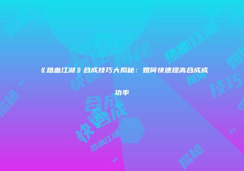 《热血江湖》合成技巧大揭秘：如何快速提高合成成功率