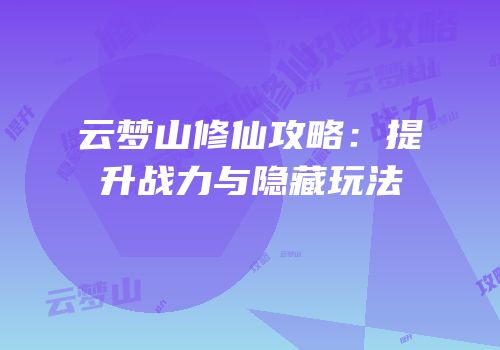 云梦山修仙攻略：提升战力与隐藏玩法