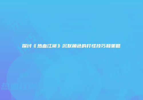 探讨《热血江湖》沉默角色的打怪技巧和策略