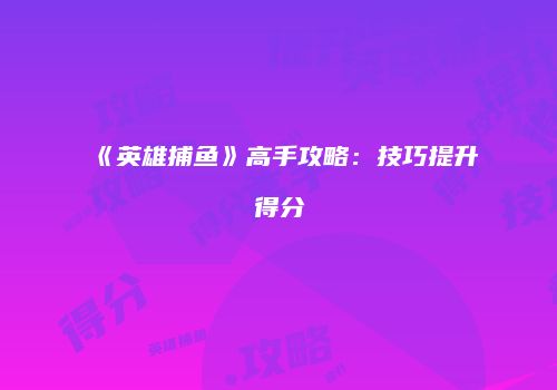 《英雄捕鱼》高手攻略：技巧提升得分