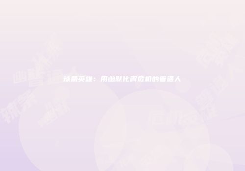 辣条英雄：用幽默化解危机的普通人