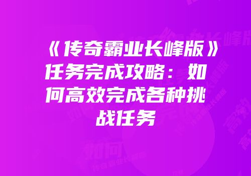 《传奇霸业长峰版》任务完成攻略:如何高效完成各种挑战任务