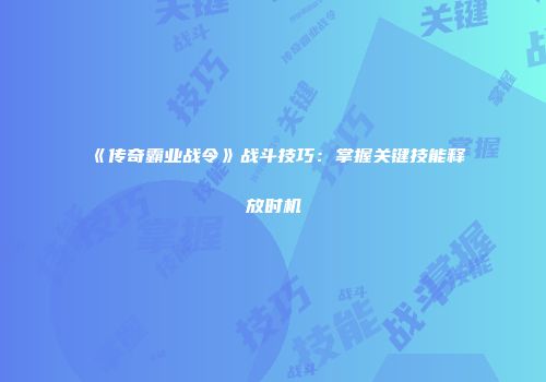 《传奇霸业战令》战斗技巧:掌握关键技能释放时机
