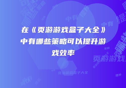 在《页游游戏盒子大全》中有哪些策略可以提升游戏效率