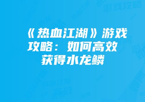 《热血江湖》游戏攻略：如何高效获得水龙鳞